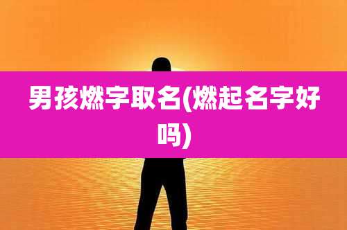 男孩燃字取名(燃起名字好吗)