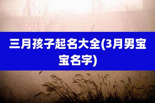 三月孩子起名大全(3月男宝宝名字)