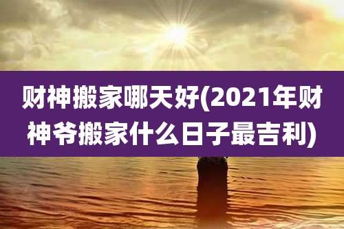财神搬家哪天好(2021年财神爷搬家什么日子最吉利)