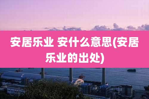 安居乐业 安什么意思(安居乐业的出处)