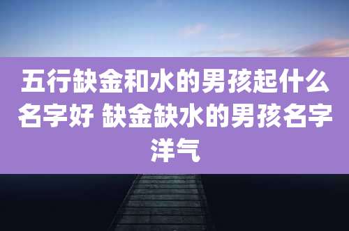 五行缺金和水的男孩起什么名字好 缺金缺水的男孩名字洋气