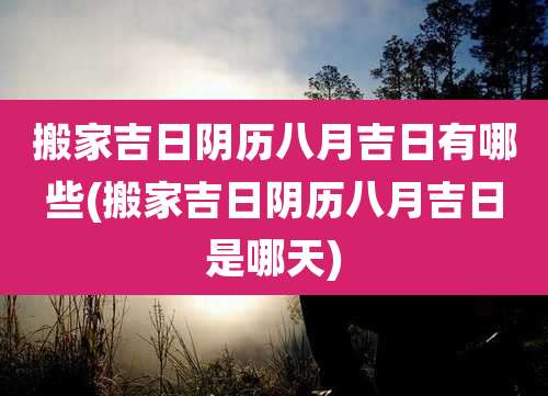 搬家吉日阴历八月吉日有哪些(搬家吉日阴历八月吉日是哪天)