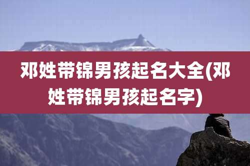 邓姓带锦男孩起名大全(邓姓带锦男孩起名字)