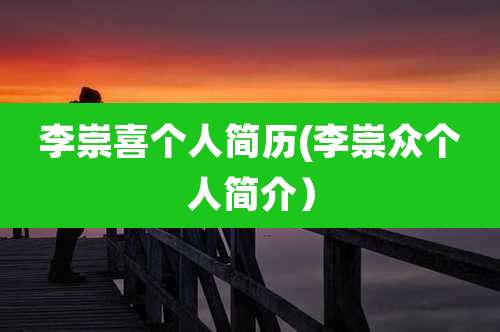 李崇喜个人简历(李崇众个人简介)