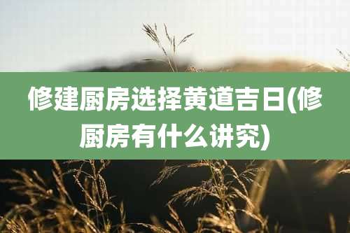 修建厨房选择黄道吉日(修厨房有什么讲究)