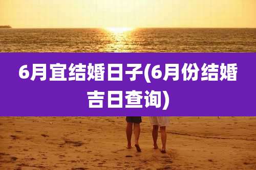 6月宜结婚日子(6月份结婚吉日查询)