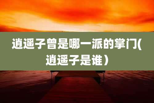 逍遥子曾是哪一派的掌门(逍遥子是谁)