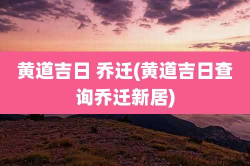 黄道吉日 乔迁(黄道吉日查询乔迁新居)