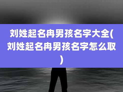 刘姓起名冉男孩名字大全(刘姓起名冉男孩名字怎么取)