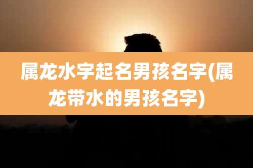 属龙水字起名男孩名字(属龙带水的男孩名字)