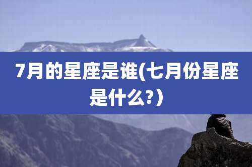 7月的星座是谁(七月份星座是什么?）