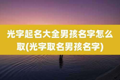 光字起名大全男孩名字怎么取(光字取名男孩名字)