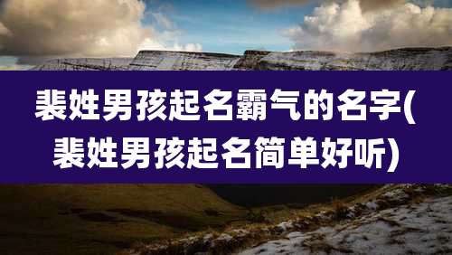 裴姓男孩起名霸气的名字(裴姓男孩起名简单好听)