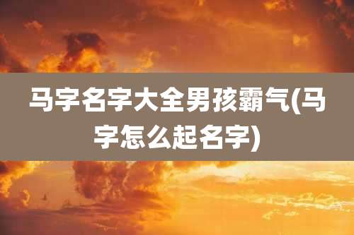 马字名字大全男孩霸气(马字怎么起名字)