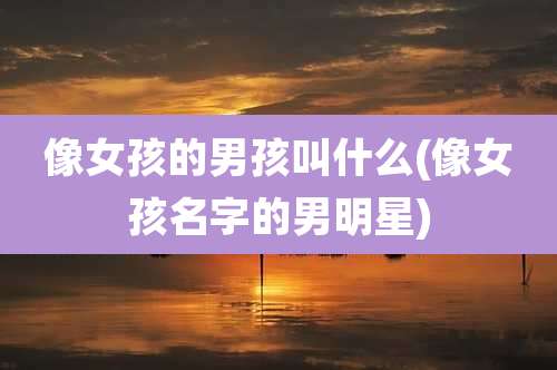 像女孩的男孩叫什么(像女孩名字的男明星)