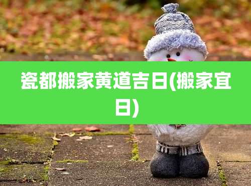 瓷都搬家黄道吉日(搬家宜日)