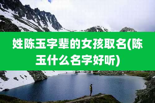 姓陈玉字辈的女孩取名(陈玉什么名字好听)