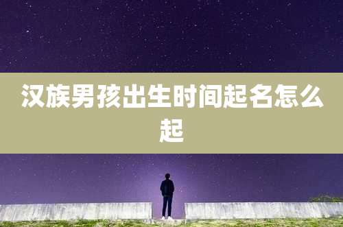 汉族男孩出生时间起名怎么起