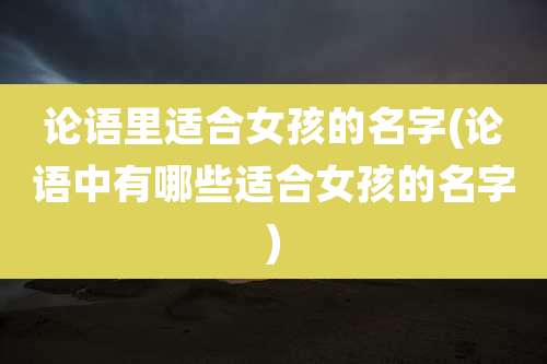 论语里适合女孩的名字(论语中有哪些适合女孩的名字)