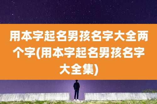 用本字起名男孩名字大全两个字(用本字起名男孩名字大全集)