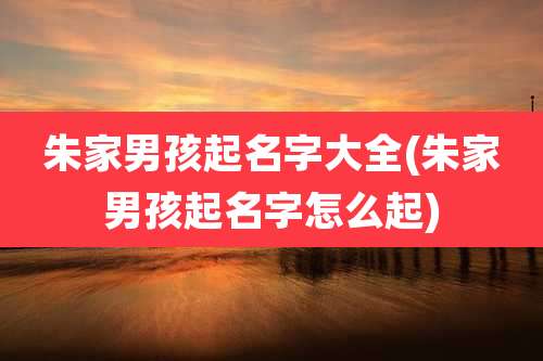 朱家男孩起名字大全(朱家男孩起名字怎么起)