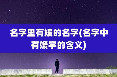 名字里有媛的名字(名字中有媛字的含义)