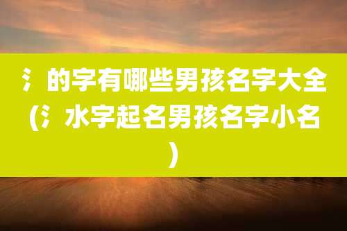 氵的字有哪些男孩名字大全(氵水字起名男孩名字小名)