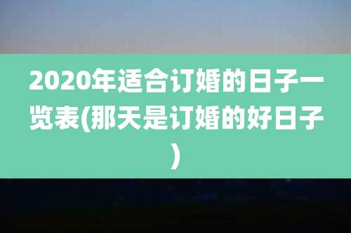 2020年适合订婚的日子一览表(那天是订婚的好日子)