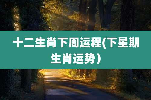 十二生肖下周运程(下星期生肖运势）