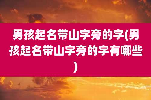男孩起名带山字旁的字(男孩起名带山字旁的字有哪些)