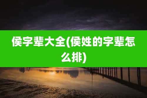 侯字辈大全(侯姓的字辈怎么排)