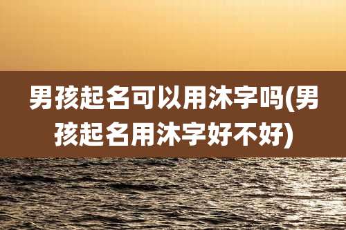 男孩起名可以用沐字吗(男孩起名用沐字好不好)
