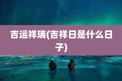 吉运祥瑞(吉祥日是什么日子)