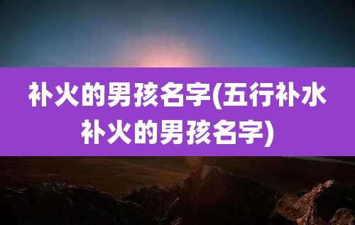 补火的男孩名字(五行补水补火的男孩名字)