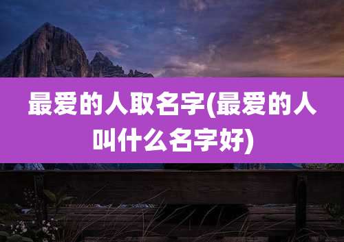 最爱的人取名字(最爱的人叫什么名字好)