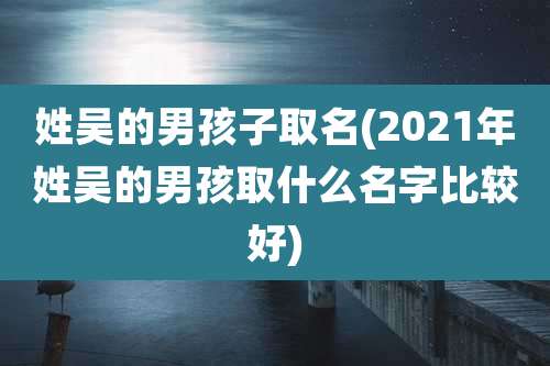 姓吴的男孩子取名(2021年姓吴的男孩取什么名字比较好)