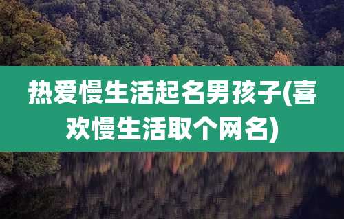 热爱慢生活起名男孩子(喜欢慢生活取个网名)