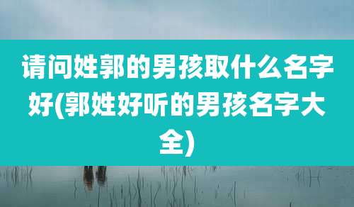 请问姓郭的男孩取什么名字好(郭姓好听的男孩名字大全)