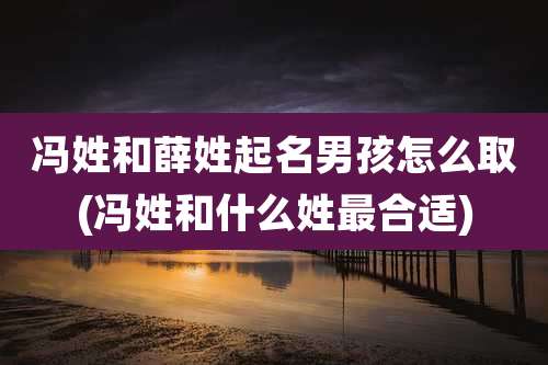 冯姓和薛姓起名男孩怎么取(冯姓和什么姓最合适)