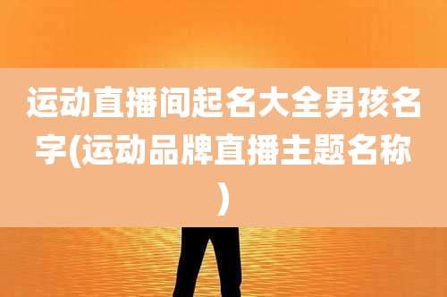 运动直播间起名大全男孩名字(运动品牌直播主题名称)