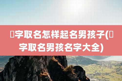 崐字取名怎样起名男孩子(莀字取名男孩名字大全)