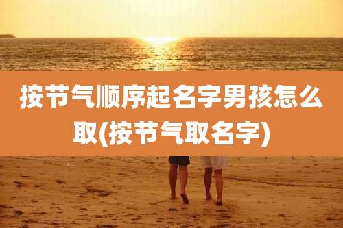 按节气顺序起名字男孩怎么取(按节气取名字)