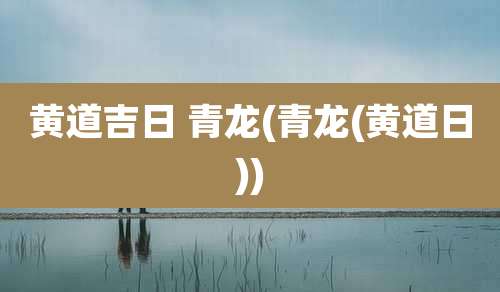 黄道吉日 青龙(青龙(黄道日))