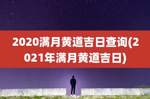 2020满月黄道吉日查询(2021年满月黄道吉日)