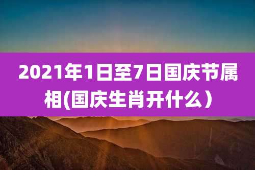 2021年1日至7日国庆节属相(国庆生肖开什么）