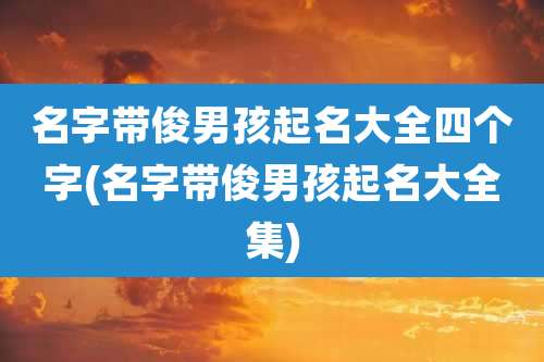 名字带俊男孩起名大全四个字(名字带俊男孩起名大全集)