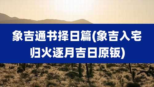 象吉通书择日篇(象吉入宅归火逐月吉日原钣)