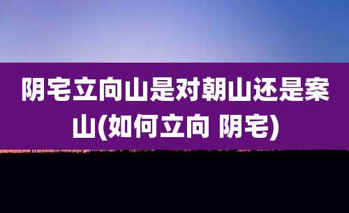 阴宅立向山是对朝山还是案山(如何立向 阴宅)