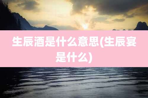 生辰酒是什么意思(生辰宴是什么)