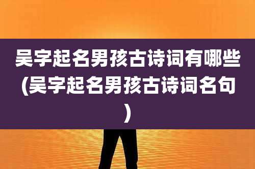 吴字起名男孩古诗词有哪些(吴字起名男孩古诗词名句)